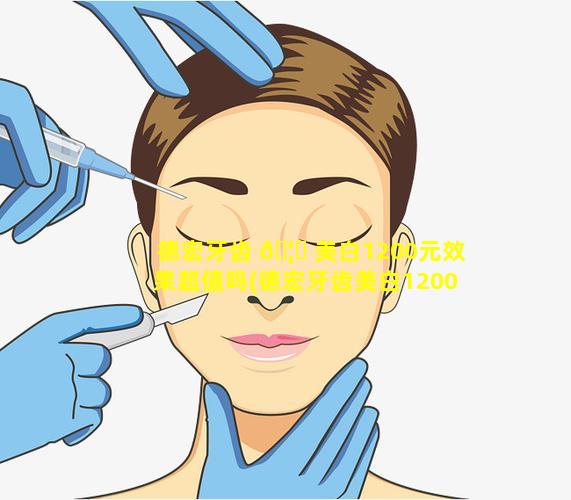 德宏牙齿 🦄 美白1200元效果超值吗(德宏牙齿美白1200元效果超值吗是 🦄 真的吗)